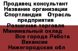 Продавец-консультант › Название организации ­ Спортландия › Отрасль предприятия ­ Розничная торговля › Минимальный оклад ­ 18 000 - Все города Работа » Вакансии   . Нижегородская обл.